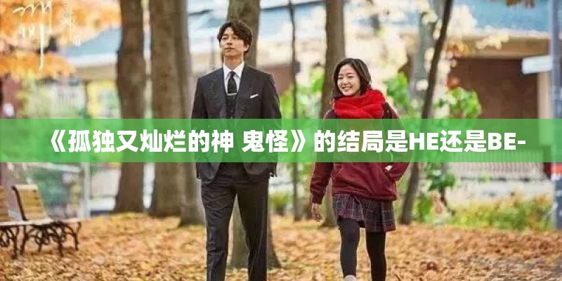 《孤独又灿烂的神 鬼怪》的结局是HE还是BE-