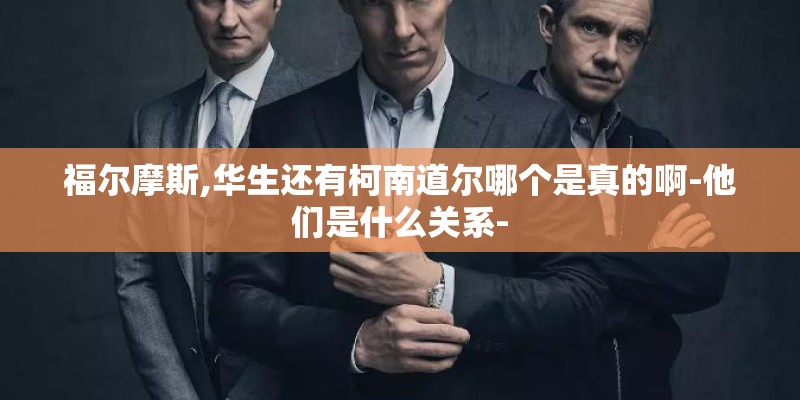 福尔摩斯,华生还有柯南道尔哪个是真的啊-他们是什么关系-