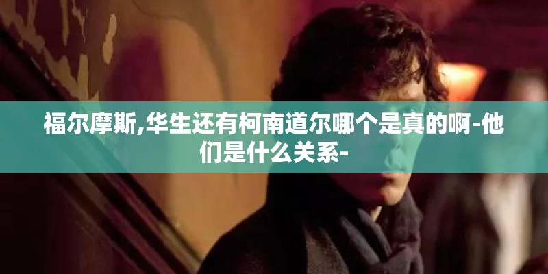 福尔摩斯,华生还有柯南道尔哪个是真的啊-他们是什么关系-
