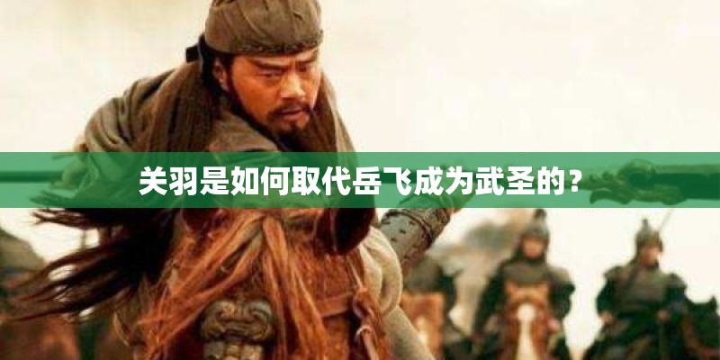 关羽是如何取代岳飞成为武圣的？