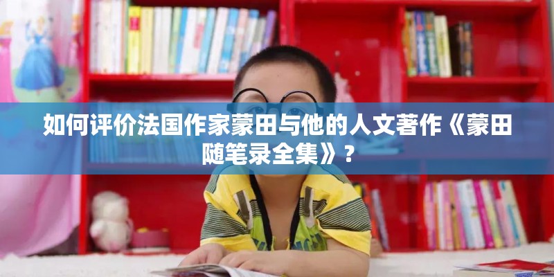 如何评价法国作家蒙田与他的人文著作《蒙田随笔录全集》？