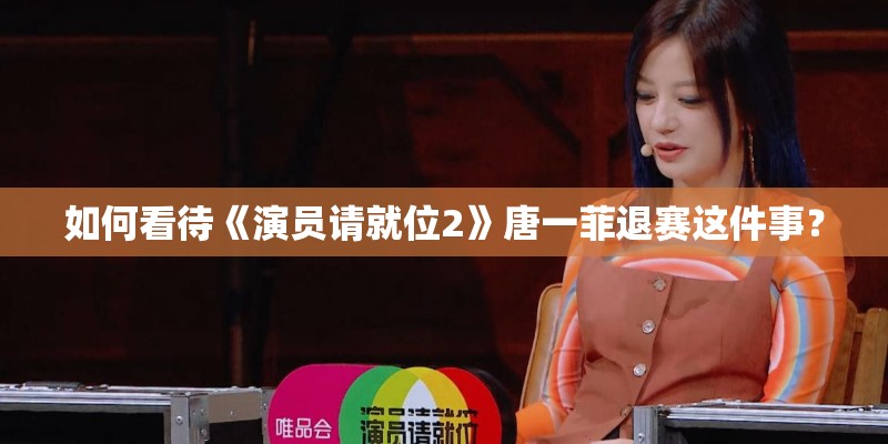 如何看待《演员请就位2》唐一菲退赛这件事？