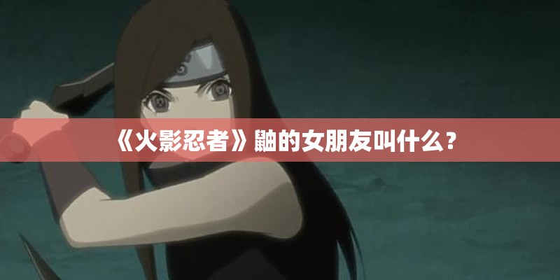 《火影忍者》鼬的女朋友叫什么？