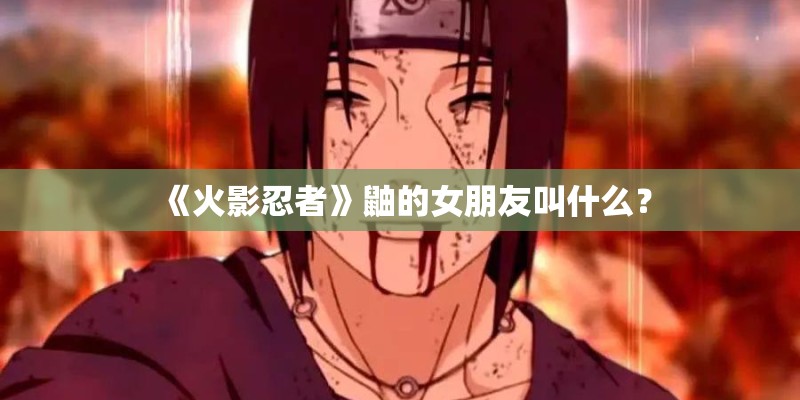 《火影忍者》鼬的女朋友叫什么？