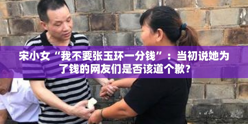 宋小女“我不要张玉环一分钱”:当初说她为了钱的网友们是否该道个歉? 宋小女“我不要张玉环一分钱”:当初说她为了钱的网友们是否该道个歉?