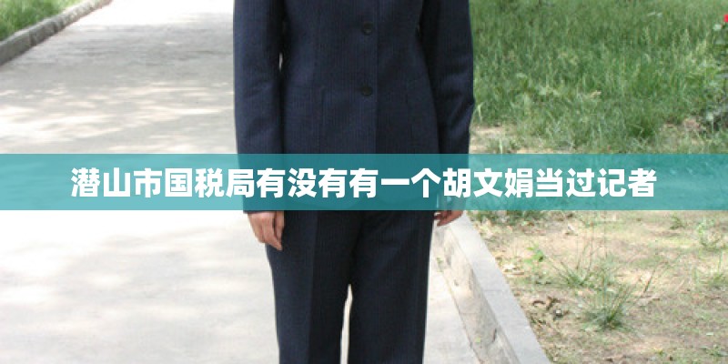 潜山市国税局有没有有一个胡文娟当过记者