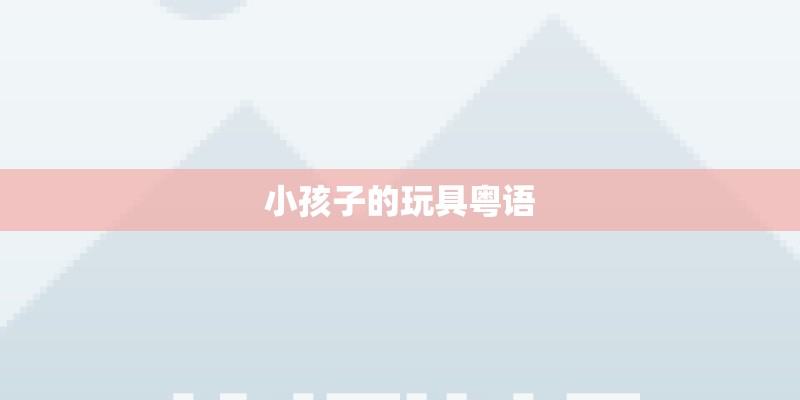 小孩子的玩具粤语