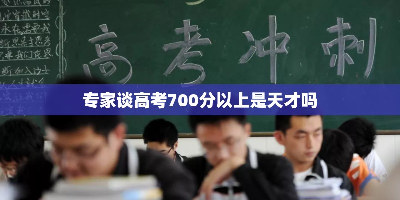 专家谈高考700分以上是天才吗 专家谈高考700分以上是天才吗