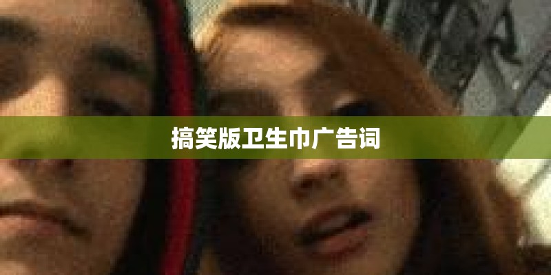 搞笑版卫生巾广告词 搞笑版卫生巾广告词