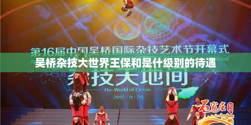 吴桥杂技大世界王保和是什级别的待遇 吴桥杂技大世界王保和是什级别的待遇