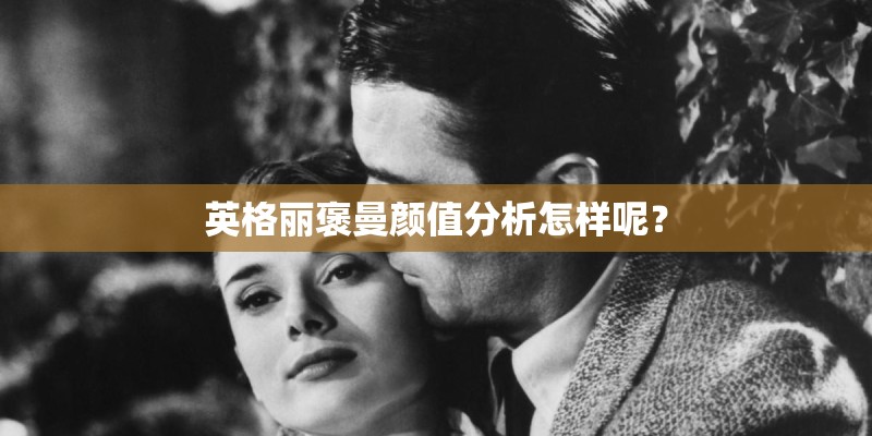 英格丽褒曼颜值分析怎样呢？