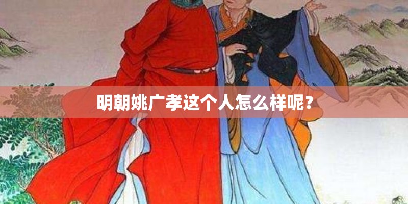 明朝姚广孝这个人怎么样呢? 明朝姚广孝这个人怎么样呢?