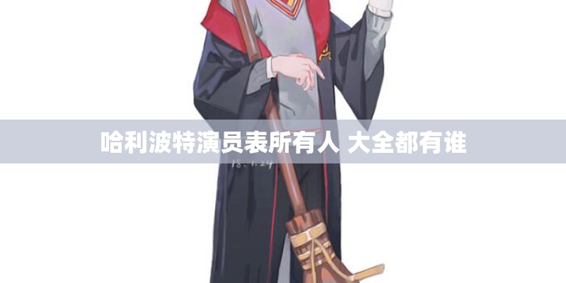 哈利波特演员表所有人 大全都有谁 哈利波特演员表所有人 大全都有谁