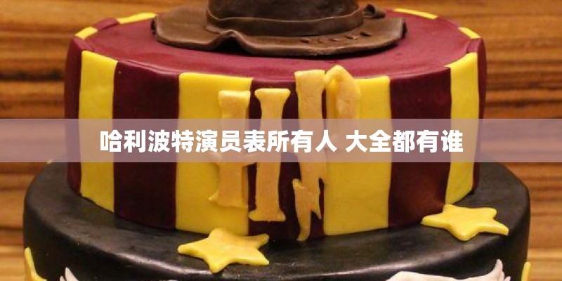 哈利波特演员表所有人 大全都有谁 哈利波特演员表所有人 大全都有谁