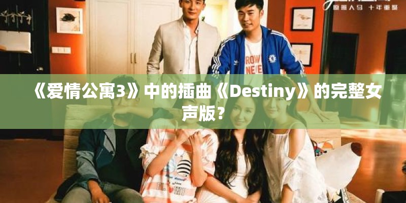 《爱情公寓3》中的插曲《Destiny》的完整女声版? 《爱情公寓3》中的插曲《Destiny》的完整女声版?