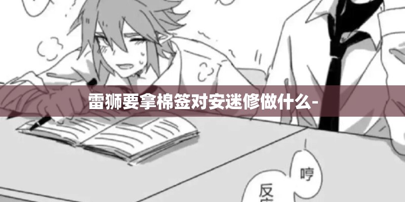 雷狮要拿棉签对安迷修做什么-