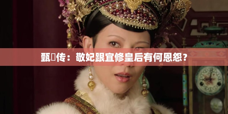 甄嬛传:敬妃跟宜修皇后有何恩怨? 甄嬛传:敬妃跟宜修皇后有何恩怨?
