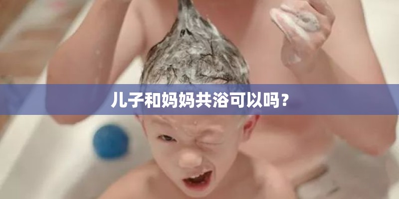 儿子和妈妈共浴可以吗? 儿子和妈妈共浴可以吗?