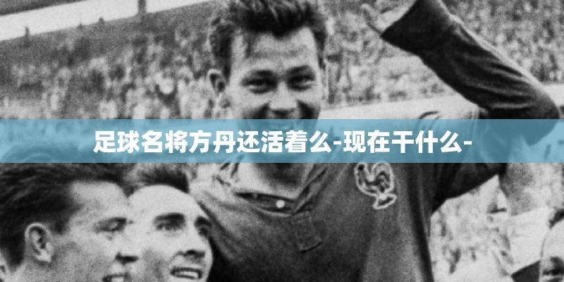 足球名将方丹还活着么-现在干什么- 足球名将方丹还活着么-现在干什么-