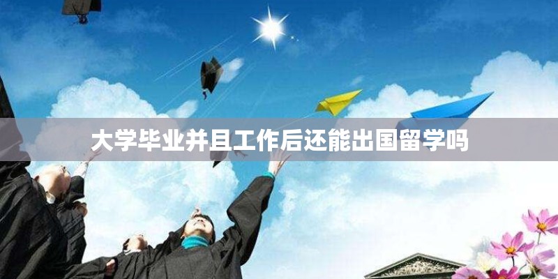 大学毕业并且工作后还能出国留学吗