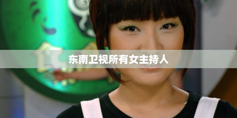 东南卫视所有女主持人